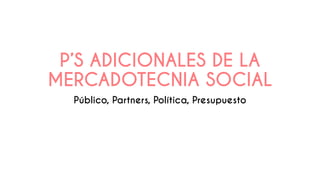 P’S ADICIONALES DE LA
MERCADOTECNIA SOCIAL
Público, Partners, Política, Presupuesto
 