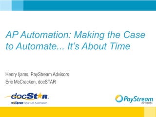 AP Automation: Making the Case
to Automate... It’s About Time
Henry Ijams, PayStream Advisors
Eric McCracken, docSTAR
 