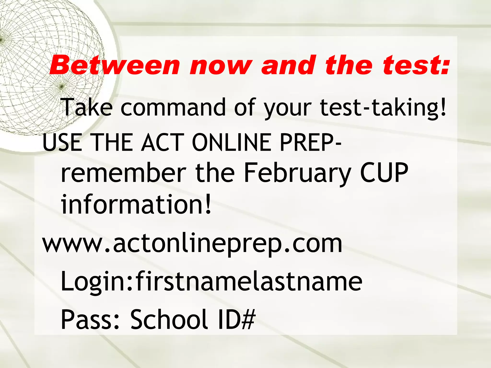 Between now and the test:   Take command of your test-taking! USE THE ACT ONLINE PREP- remember the February CUP information! www.actonlineprep.com Login:firstnamelastname Pass: School ID# 