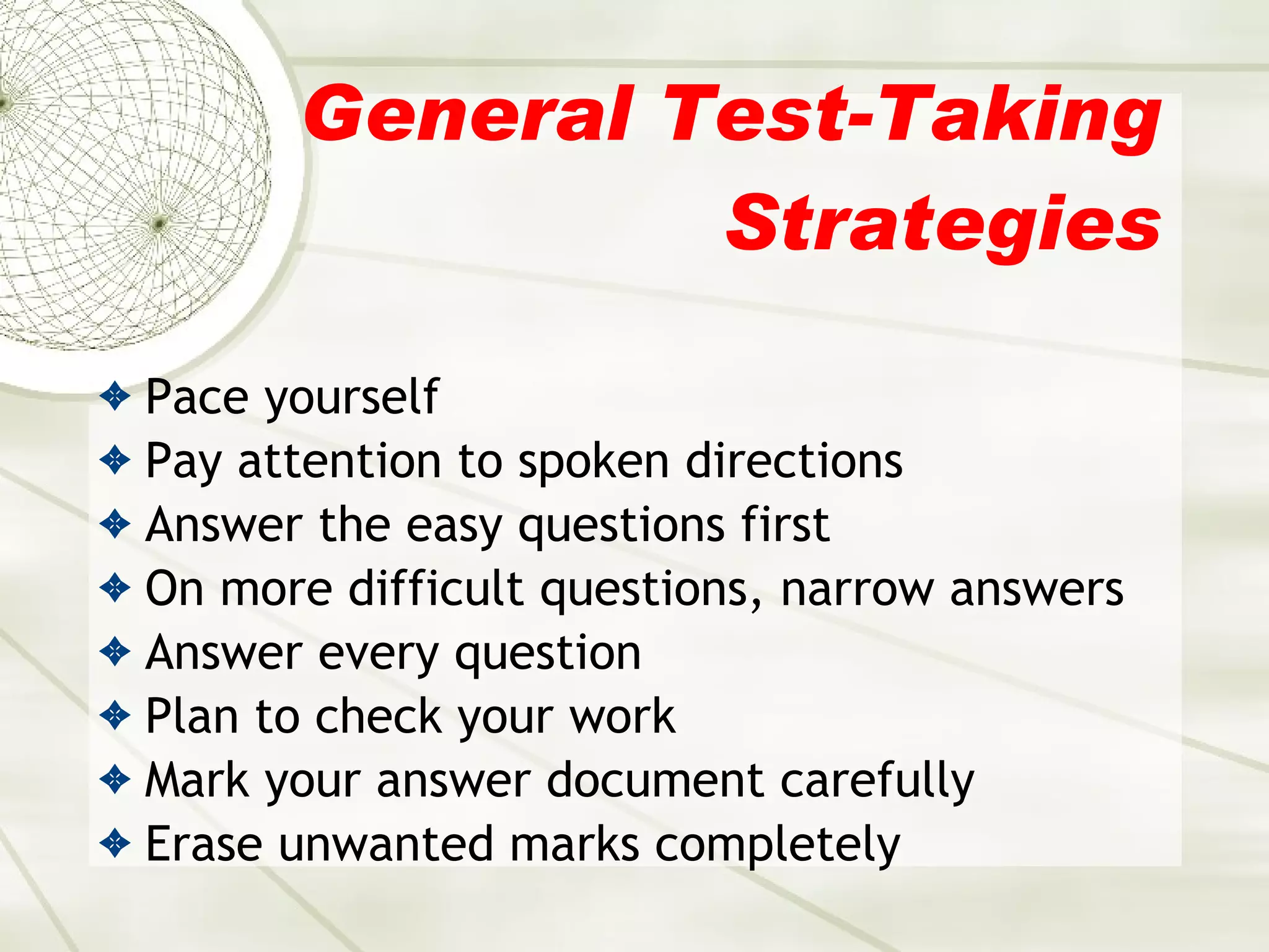 General Test-Taking Strategies Pace yourself Pay attention to spoken directions Answer the easy questions first On more difficult questions, narrow answers Answer every question  Plan to check your work Mark your answer document carefully Erase unwanted marks completely 