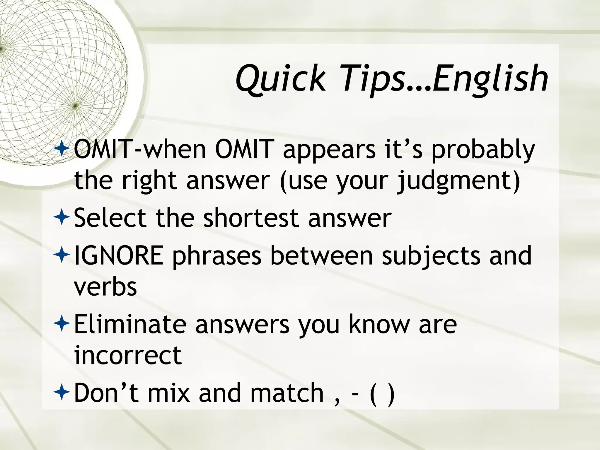 Quick Tips…English OMIT-when OMIT appears it’s probably the right answer (use your judgment) Select the shortest answer IGNORE phrases between subjects and verbs Eliminate answers you know are incorrect Don’t mix and match , - ( ) 