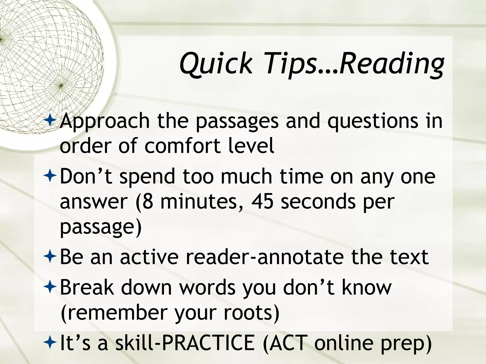 Quick Tips…Reading Approach the passages and questions in order of comfort level Don’t spend too much time on any one answer (8 minutes, 45 seconds per passage) Be an active reader-annotate the text Break down words you don’t know (remember your roots) It’s a skill-PRACTICE (ACT online prep) 