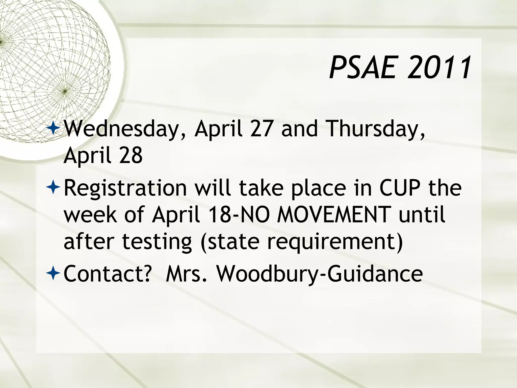 PSAE 2011 Wednesday, April 27 and Thursday, April 28 Registration will take place in CUP the week of April 18-NO MOVEMENT until after testing (state requirement) Contact?  Mrs. Woodbury-Guidance 