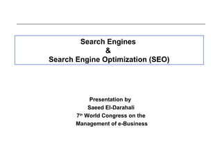 Search Engines
&
Search Engine Optimization (SEO)
Presentation by
Saeed El-Darahali
7th
World Congress on the
Management of e-Business
 