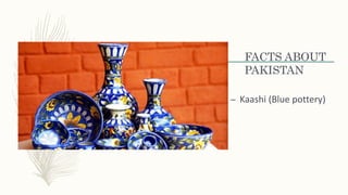 FACTS ABOUT
PAKISTAN
– Kaashi (Blue pottery)
 