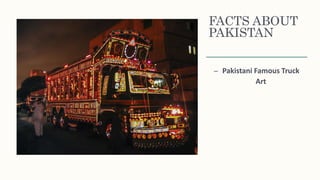 FACTS ABOUT
PAKISTAN
– Pakistani Famous Truck
Art
 