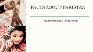 FACTS ABOUT PAKISTAN
– Pakistani famous Tattoos(hina)
 