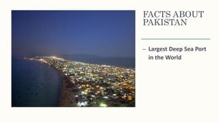 FACTS ABOUT
PAKISTAN
– Largest Deep Sea Port
in the World
 