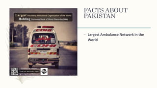 FACTS ABOUT
PAKISTAN
– Largest Ambulance Network in the
World
 