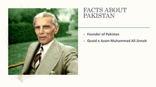 FACTS ABOUT
PAKISTAN
– Founder of Pakistan
– Quaid e Azam Muhammad Ali Jinnah
 