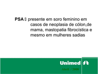 PSA  presente em soro feminino em
       casos de neoplasia de cólon,de
       mama, mastopatia fibrocística e
       mesmo em mulheres sadias




                       Abril / 2008
 