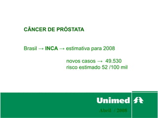 CÂNCER DE PRÓSTATA


Brasil → INCA → estimativa para 2008

                novos casos → 49.530
                risco estimado 52 /100 mil




                             Abril / 2008
 