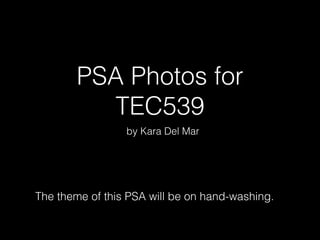 PSA Photos for 
TEC539 
by Kara Del Mar 
The theme of this PSA will be on hand-washing. 
 