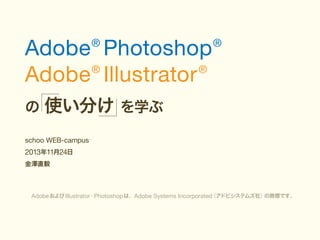 Adobe Photoshop
®
®
Adobe Illustrator
®

の

®

使い分け を学ぶ

schoo WEB-campus

2013年11月24日

金澤直毅

（アドビシステムズ社）
の商標です。
Adobe および Illustrator・Photoshop は、Adobe Systems Incorporated

 