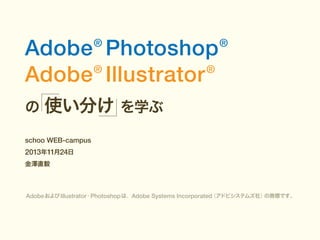 Adobe Photoshop
®
®
Adobe Illustrator
®

の

®

使い分け を学ぶ

schoo WEB-campus

2013年11月24日
金澤直毅

（アドビシステムズ社）
の商標です。
Adobe および Illustrator・Photoshop は、Adobe Systems Incorporated

 