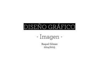 DISEÑO GRÁFICO
- Imagen -
Raquel Gómez
2014/2015
 