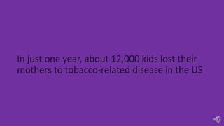 In just one year, about 12,000 kids lost their
mothers to tobacco-related disease in the US
 