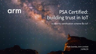Rob Coombs, Arm Limited
13/06/19
PSA Certified:
building trust in IoT
A security certification scheme for IoT
 