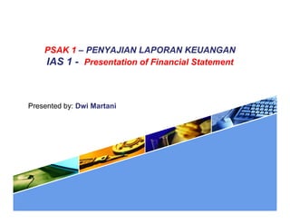 PSAK 1 – PENYAJIAN LAPORAN KEUANGAN
    IAS 1 - Presentation of Financial Statement



Presented by: Dwi Martani
 