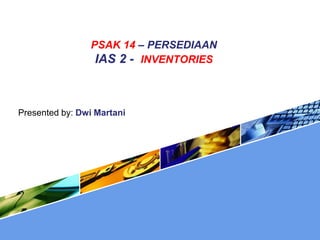 PSAK 14 – PERSEDIAAN
IAS 2 - INVENTORIES
Presented by: Dwi Martani
 