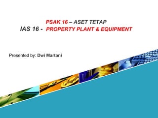 PSAK 16 – ASET TETAP
IAS 16 - PROPERTY PLANT & EQUIPMENT
Presented by: Dwi Martani
 