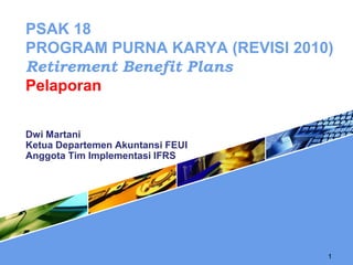 1
Dwi Martani
Ketua Departemen Akuntansi FEUI
Anggota Tim Implementasi IFRS
PSAK 18
PROGRAM PURNA KARYA (REVISI 2010)
Retirement Benefit Plans
Pelaporan
 