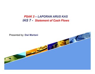 PSAK 2 – LAPORAN ARUS KAS
IAS 7 - Statement of Cash Flows
Presented by: Dwi Martani
 