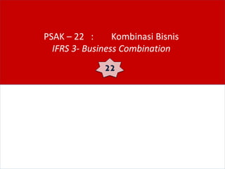 PSAK – 22 : Kombinasi Bisnis
IFRS 3- Business Combination
22
 