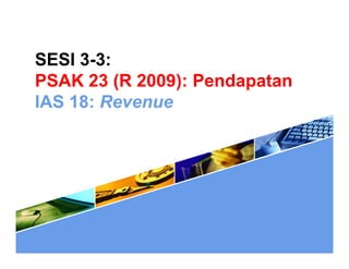 SESI 3-3:
PSAK 23 (R 2009): PendapatanPSAK 23 (R 2009): Pendapatan
IAS 18: Revenue
 