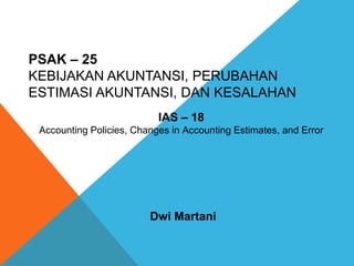 PSAK – 25
KEBIJAKAN AKUNTANSI, PERUBAHAN
ESTIMASI AKUNTANSI, DAN KESALAHAN
IAS – 18
Accounting Policies, Changes in Accounting Estimates, and Error
Dwi Martani
 