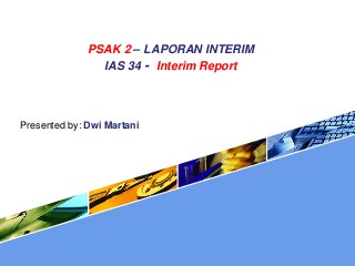 PSAK 2 – LAPORAN INTERIM
IAS 34 - Interim Report
Presented by: Dwi Martani
 