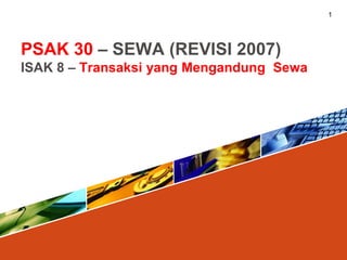 PSAK 30 – SEWA (REVISI 2007)
ISAK 8 – Transaksi yang Mengandung Sewa
1
 