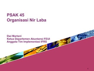 PSAK 45
Organisasi Nir Laba
Dwi Martani
Ketua Departemen Akuntansi FEUI
Anggota Tim Implementasi IFRS
1
 