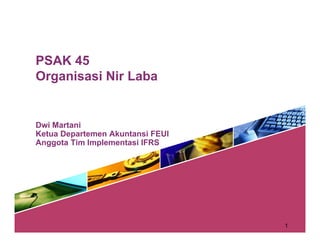 PSAK 45
Organisasi Nir LabaOrganisasi Nir Laba
Dwi Martani
Ketua Departemen Akuntansi FEUI
Anggota Tim Implementasi IFRS
1
 