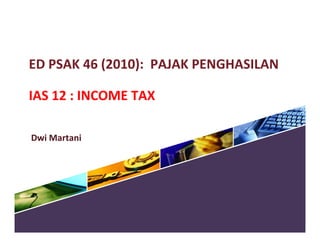 ED PSAK 46 (2010): PAJAK PENGHASILAN 
IAS 12 : INCOME TAX 
Dwi Martani 
 