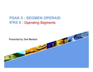 PSAK 5 : SEGMEN OPERASI
IFRS 8 : Operating SegmentsIFRS 8 : Operating Segments
Presented by: Dwi Martaniy
 