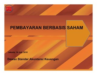 PEMBAYARAN BERBASIS SAHAM
J k t 14 J l 2010
Dewan Standar Akuntansi Keuangan
Jakarta, 14 July 2010
 