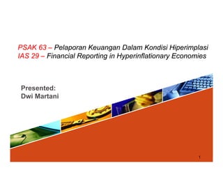 PSAK 63 – Pelaporan Keuangan Dalam Kondisi Hiperimplasi
IAS 29 Fi i l R ti i H i fl ti E iIAS 29 – Financial Reporting in Hyperinflationary Economies
Presented:
Dwi MartaniDwi Martani
1
 