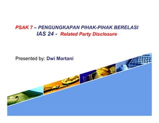 PSAK 7 – PENGUNGKAPAN PIHAK-PIHAK BERELASI
IAS 24 - Related Party Disclosure
Presented by: Dwi Martani
 