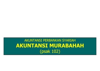 AKUNTANSI PERBANKAN SYARIAH
AKUNTANSI MURABAHAH
          (psak 102)
 