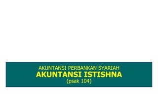 AKUNTANSI PERBANKAN SYARIAH
AKUNTANSI ISTISHNA
         (psak 104)
 
