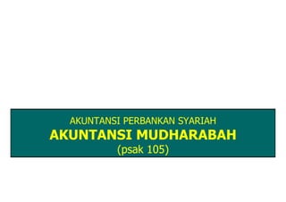 AKUNTANSI PERBANKAN SYARIAH
AKUNTANSI MUDHARABAH
          (psak 105)
 