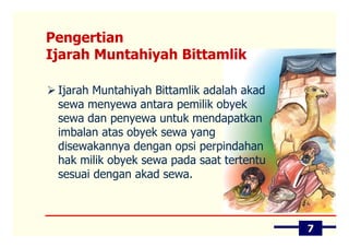 Pengertian
Ijarah Muntahiyah Bittamlik

 Ijarah Muntahiyah Bittamlik adalah akad
 sewa menyewa antara pemilik obyek
 sewa dan penyewa untuk mendapatkan
 imbalan atas obyek sewa yang
 disewakannya dengan opsi perpindahan
 hak milik obyek sewa pada saat tertentu
 sesuai dengan akad sewa.



                                           7
 