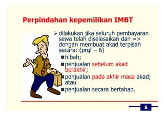 Perpindahan kepemilikan IMBT
         dilakukan jika seluruh pembayaran
         sewa telah diselesaikan dan =>
         dengan membuat akad terpisah
         secara: (prgf – 6)
            hibah;
            penjualan sebelum akad
            berakhir;
            penjualan pada akhir masa akad;
            atau
            penjualan secara bertahap.


                                        8
 