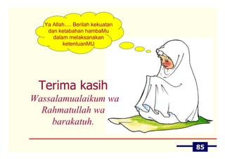 Ya Allah…. Berilah kekuatan
    dan ketabahan hambaMu
      dalam melaksanakan
          ketentuanMU




 Terima kasih
Wassalamualaikum wa
  Rahmatullah wa
    barakatuh.

                                 85
 