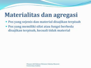 Materialitas dan agregasi
 Pos yang sejenis dan material disajikan terpisah
 Pos yang memiliki sifat atau fungsi berbeda
 disajikan terpisah, kecuali tidak material




              Disusun oleh Rahmat Febrianto Fakultas Ekonomi
              Unniversitas Andalas
 