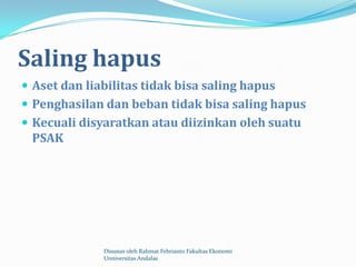 Saling hapus
 Aset dan liabilitas tidak bisa saling hapus
 Penghasilan dan beban tidak bisa saling hapus
 Kecuali disyaratkan atau diizinkan oleh suatu
 PSAK




              Disusun oleh Rahmat Febrianto Fakultas Ekonomi
              Unniversitas Andalas
 