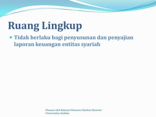 Ruang Lingkup
 Tidak berlaku bagi penyusunan dan penyajian
 laporan keuangan entitas syariah




             Disusun oleh Rahmat Febrianto Fakultas Ekonomi
             Unniversitas Andalas
 