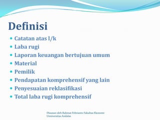 Definisi
 Catatan atas l/k
 Laba rugi
 Laporan keuangan bertujuan umum
 Material
 Pemilik
 Pendapatan komprehensif yang lain
 Penyesuaian reklasifikasi
 Total laba rugi komprehensif

              Disusun oleh Rahmat Febrianto Fakultas Ekonomi
              Unniversitas Andalas
 