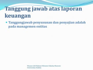 Tanggung jawab atas laporan
keuangan
 Tanggungjawab penyusunan dan penyajian adalah
 pada managemen entitas




            Disusun oleh Rahmat Febrianto Fakultas Ekonomi
            Unniversitas Andalas
 